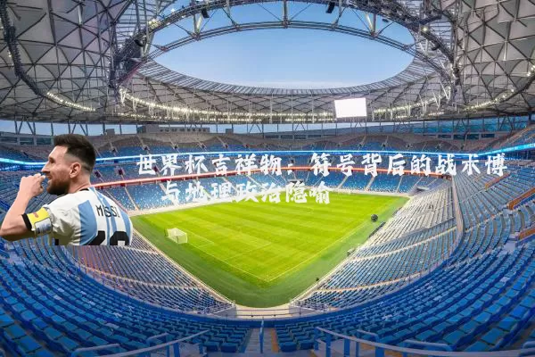 世界杯吉祥物:符号背后的战术博弈与地理政治隐喻