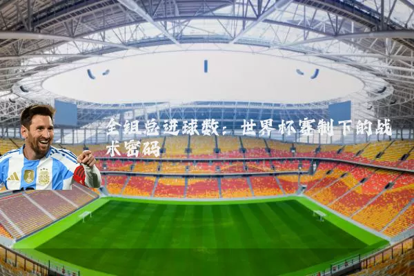 全组总进球数:世界杯赛制下的战术密码