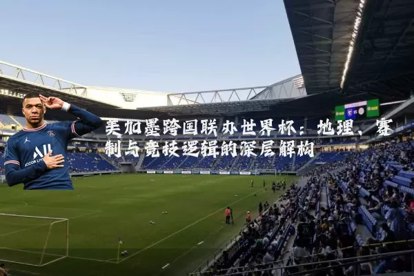 美加墨跨国联办世界杯:地理、赛制与竞技逻辑的深层解构