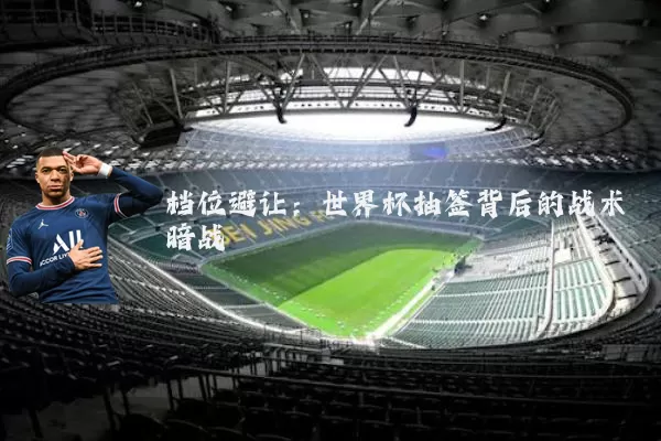 档位避让:世界杯抽签背后的战术暗战