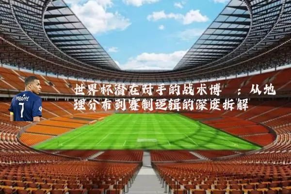 世界杯潜在对手的战术博弈：从地理分布到赛制逻辑的深度拆解