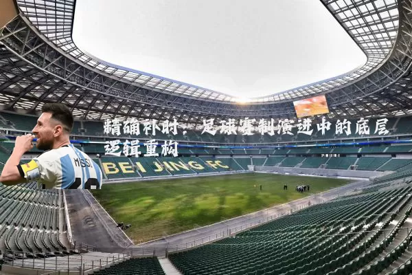 精确补时：足球赛制演进中的底层逻辑重构