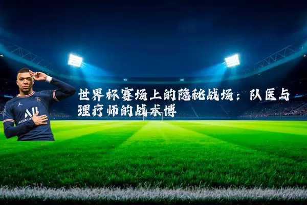 世界杯赛场上的隐秘战场:队医与理疗师的战术博弈