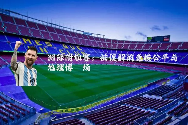洲际附加赛：被误解的竞技公平与地理博弈场