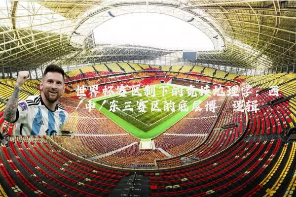 世界杯赛区制下的竞技地理学:西/中/东三赛区的底层博弈逻辑