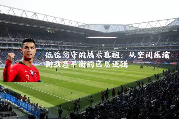 低位防守的战术真相:从空间压缩到动态平衡的底层逻辑