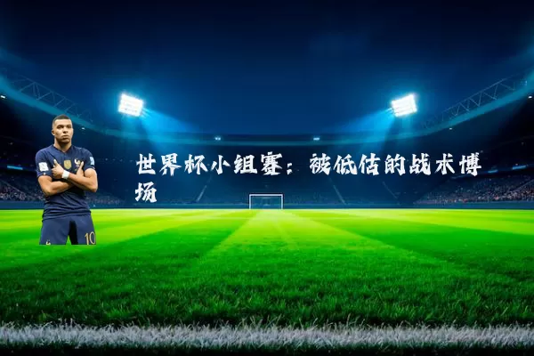 世界杯小组赛:被低估的战术博弈场