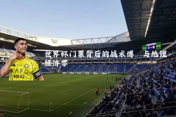 世界杯门票背后的战术博弈与地理经济学