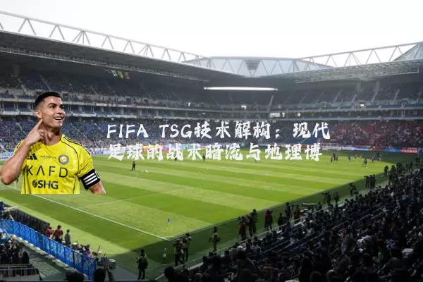 FIFA TSG技术解构：现代足球的战术暗流与地理博弈