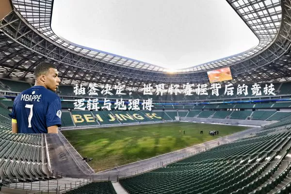 抽签决定:世界杯赛程背后的竞技逻辑与地理博弈